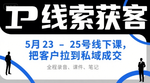 IP线索获客5月23-25号线下课，把客户拉到私域成交（录音+课件+笔记）-来福网创