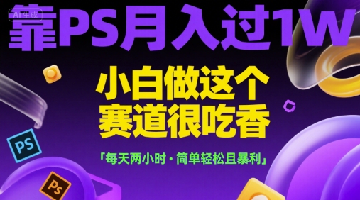 靠PS月入过1W，小白做这个赛道很吃香，每天两小时，简单轻松且暴利【揭秘】-来福网创