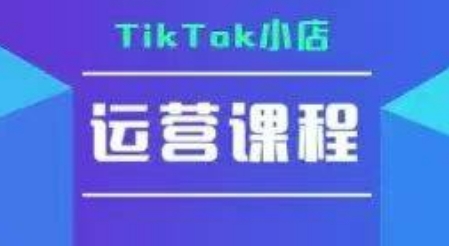 TikTok小店运营实操课，TK​小店运营实操+疑难答疑-来福网创