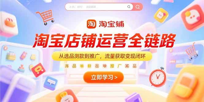 （15316期）淘宝店铺运营全链路，从选品测款到推广，流量获取变现闭环-来福网创
