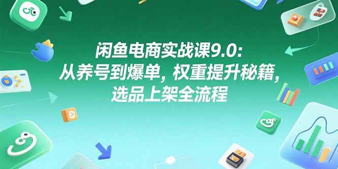 （15325期）闲鱼电商实战课9.0：从养号到爆单，权重提升秘籍，选品上架全流程-来福网创