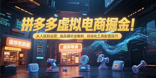 （15330期）拼多多虚拟电商掘金：从入驻到运营，选品避坑全解析，自动化工具配置技巧-来福网创