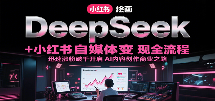 DeepSeek绘画+小红书自媒体变现全流程，迅速涨粉破千开启AI内容创作商业之路-来福网创