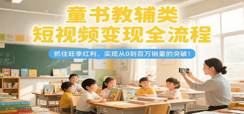 童书教辅类短视频变现全流程，抓住旺季红利，实现从0到百万销量的突破！-来福网创