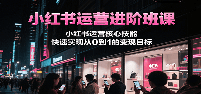 小红书运营进阶班课，小红书运营核心技能，快速实现从0到1的变现目标-来福网创