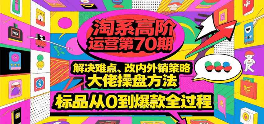 淘系高阶运营第70期，解决难点、改内外销策略，大佬操盘方法，标品从0到爆款全过程-来福网创