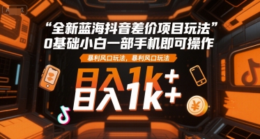 全新蓝海抖音差价项目玩法，0基础小白一部手机即可操作，暴利风口玩法，日入1k+【揭秘】-来福网创