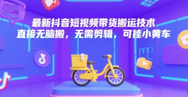 最新抖音短视频带货搬运技术，直接无脑搬，无需剪辑，可挂小黄车-来福网创
