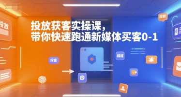 投放获客实操课，带你快速跑通新媒体买客0-1-来福网创