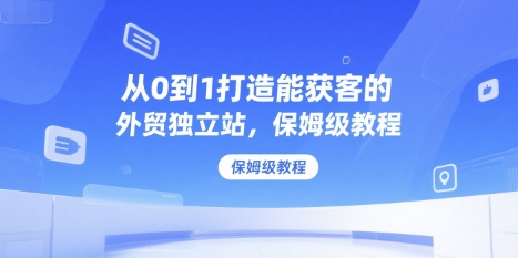 从0到1打造能获客的外贸独立站，保姆级教程-来福网创