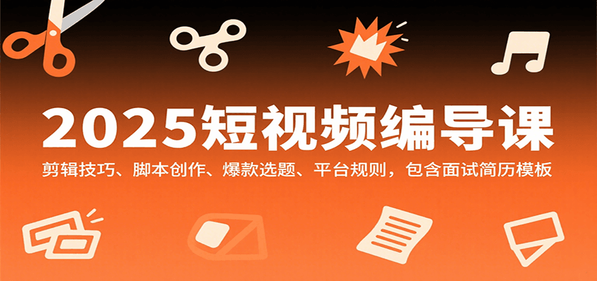 2025短视频编导课，剪辑技巧、脚本创作、爆款选题、平台规则，包含面试简历模板-来福网创