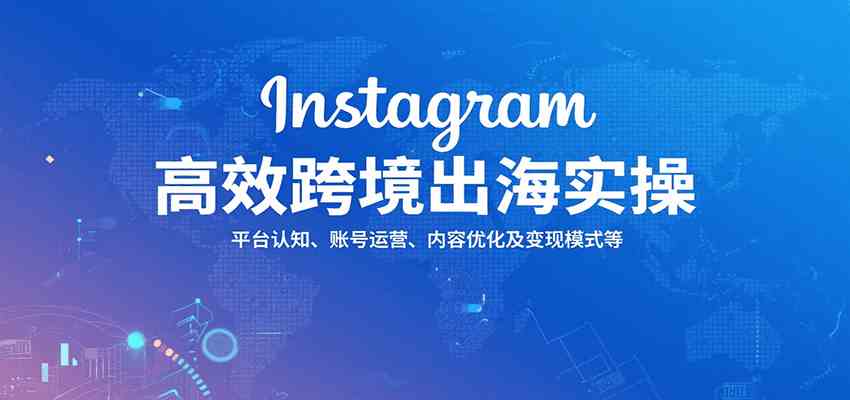 Instagram高效跨境出海实操：平台认知、账号运营、内容优化及变现模式等-来福网创