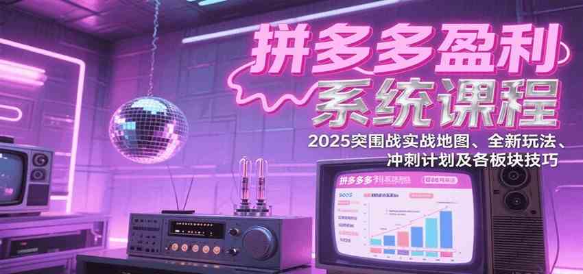 拼多多盈利系统课：2025突围战实战地图、全新玩法、冲刺计划及各板块技巧（更新8月）-来福网创