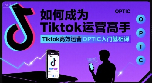 如何成为Tiktok运营高手，Tiktok高效运营OPTIC入门基础课-来福网创