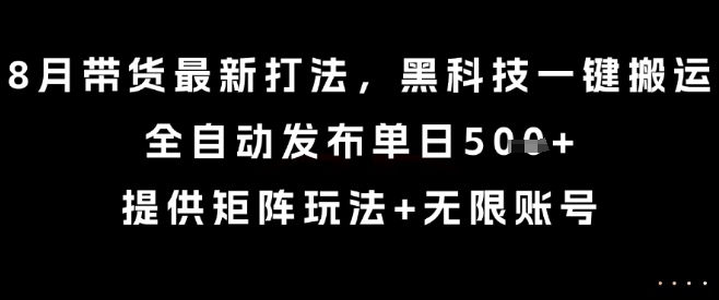 8月带货最新打法，黑科技一键搬运，全自动发布单日5张+，提供矩阵玩法+无限账号【揭秘】-来福网创