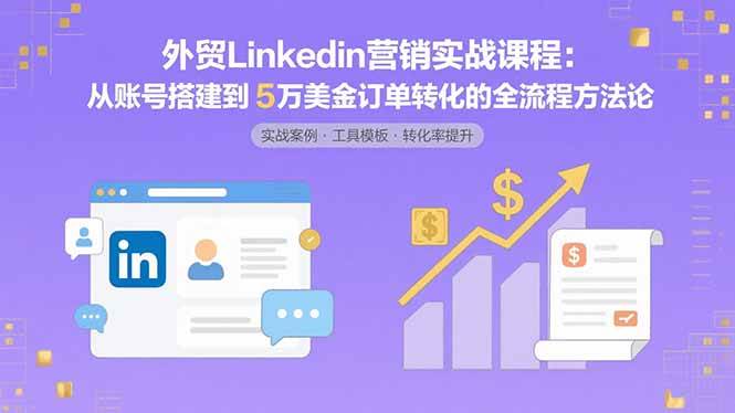 （15766期）外贸LinkedIn营销实战课程：从账号搭建到5万美金订单转化的全流程方法论-来福网创