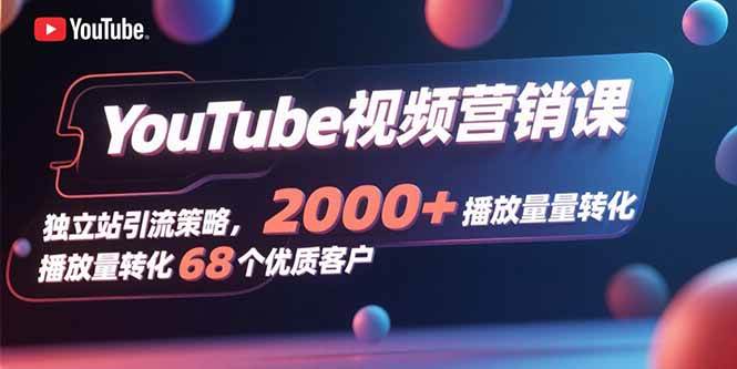 （15740期）YouTube视频营销课，独立站引流策略，2000+播放量转化68个优质客户-来福网创