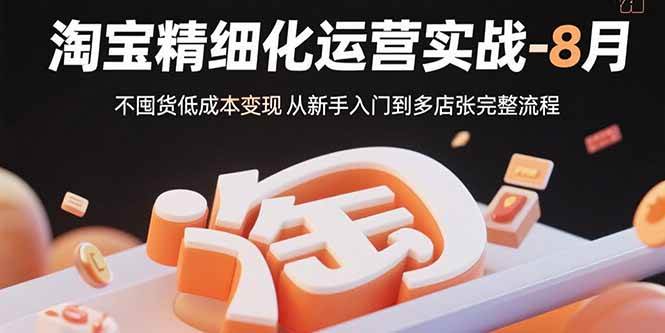 （15739期）淘宝精细化运营实战-8月：不囤货低成本变现 从新手入门到多店扩张完整流程-来福网创