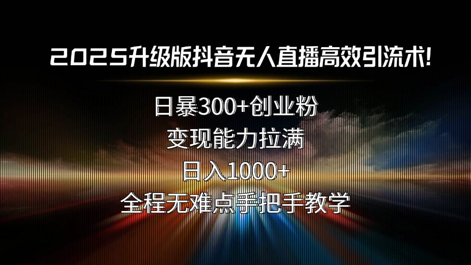 （15735期）2025升级版抖音无人直播高效引流术！日暴300+创业粉，变现能力拉满，日…-来福网创