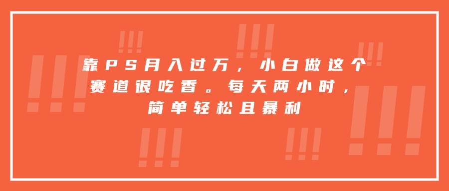 （15764期）靠PS月入过万，小白做这个赛道很吃香。每天两小时，简单轻松且暴利-来福网创