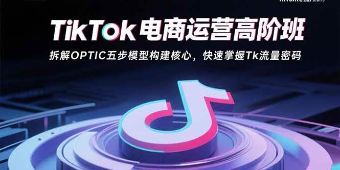 （15752期）TikTok电商运营高阶班：拆解OPTIC五步模型构建核心，快速掌握Tk流量密码-来福网创