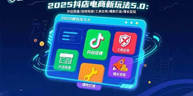 （15796期）2025抖店电商新玩法5.0：开店搭建/违规规避/工具应用,快速掌握基础运营…-来福网创