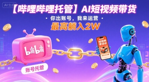 【哔哩哔哩托管】AI短视频带货，你出账号，我来运营，最高躺入2W【揭秘】-来福网创