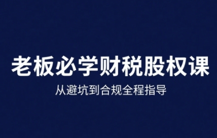 25年企业财税与股权实战课，从避坑到合规全程指导-来福网创