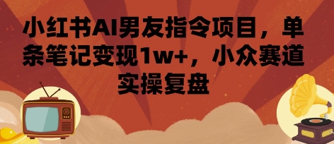 小红书AI男友指令项目，单条笔记变现1w+，小众赛道实操复盘-来福网创