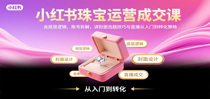 小红书珠宝运营成交课：含底层逻辑、账号拆解，讲封面选题技巧与直播从入门到转化策略-来福网创
