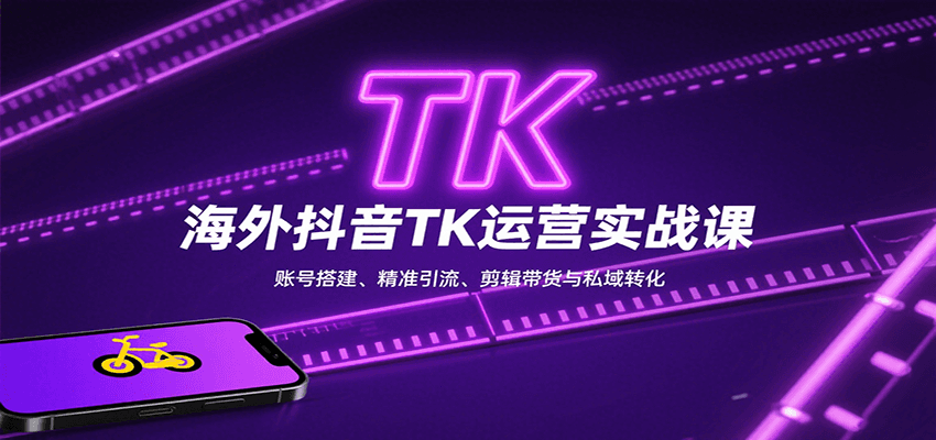 海外抖音TK运营实战课：账号搭建、精准引流、剪辑带货与私域转化-来福网创