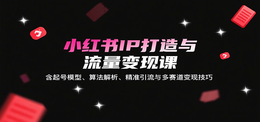 小红书IP打造与流量变现课：含起号模型、算法解析、精准引流与多赛道变现技巧-来福网创