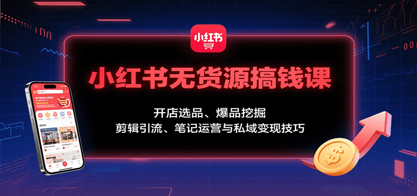 小红书无货源搞钱课：开店选品、爆品挖掘，剪辑引流、笔记运营与私域变现技巧-来福网创