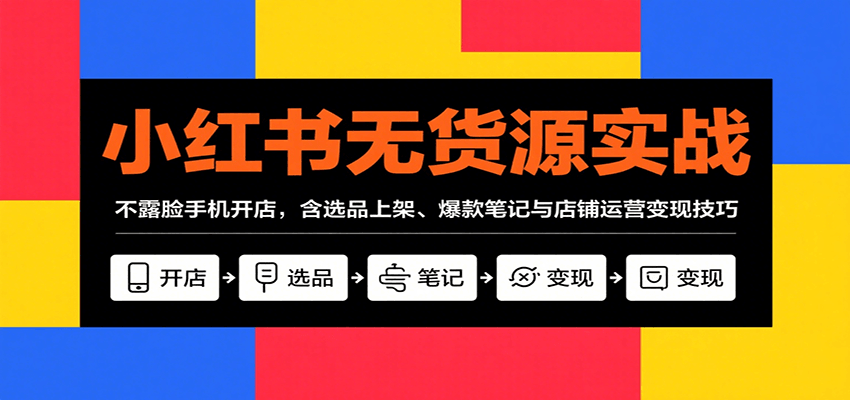 小红书无货源实战，不露脸手机开店，含选品上架、爆款笔记与店铺运营变现技巧-来福网创