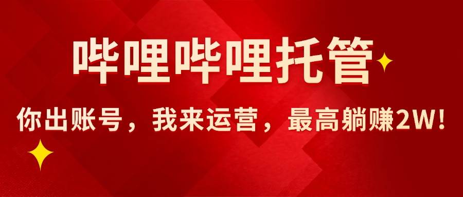 （15817期）【哔哩哔哩托管】AI短视频带货，你出账号，我来运营，最高躺赚2W!-来福网创