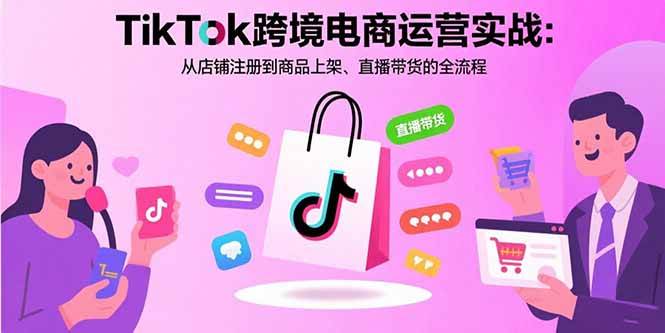 （15808期）TikTok跨境电商运营实战：从店铺注册到商品上架、直播带货的全流程-来福网创