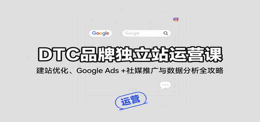 DTC品牌独立站运营课：建站优化、Google Ads + 社媒推广与数据分析全攻略-来福网创