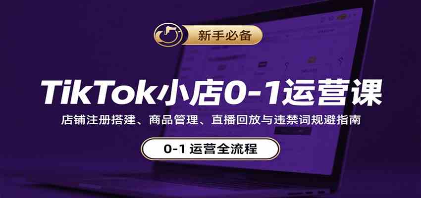 TikTok小店0-1运营课：店铺注册搭建、商品管理、直播回放与违禁词规避指南-来福网创