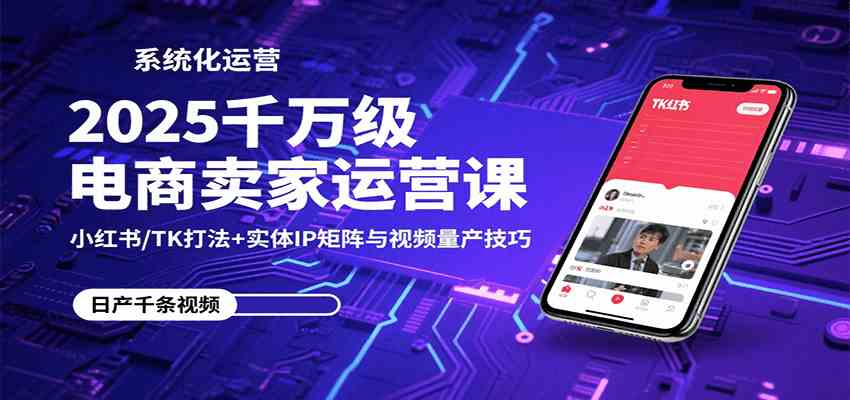 2025千万级电商卖家运营课：小红书/TK打法+实体IP矩阵与视频量产技巧-来福网创