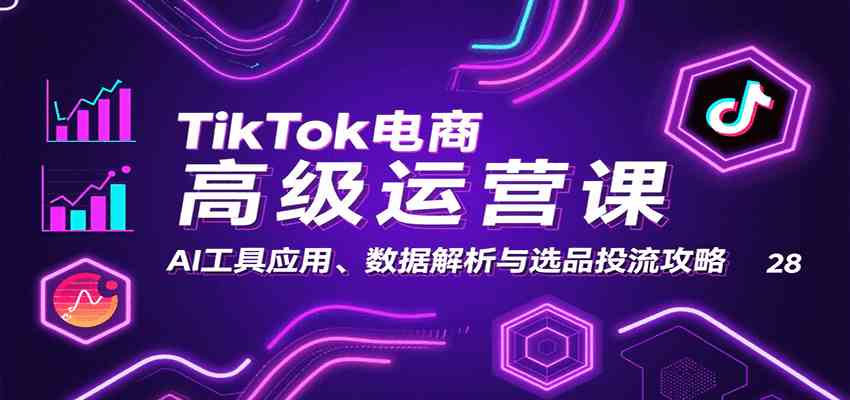 TikTok电商高级运营课：AI工具应用、数据解析与选品投流攻略-来福网创