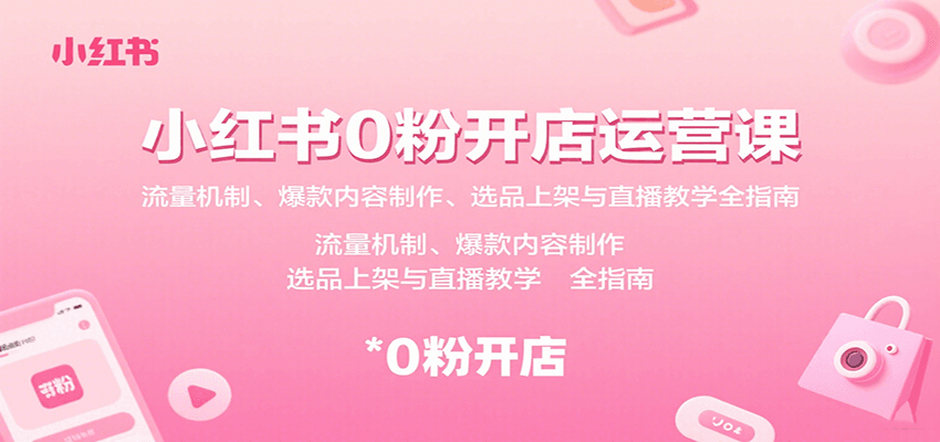 小红书0粉开店运营课：流量机制、爆款内容制作、选品上架与直播教学全指南-来福网创