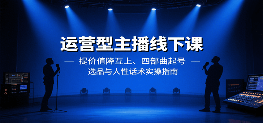 运营型主播线下课：提价值降互上、四部曲起号、选品与人性话术实操指南-来福网创
