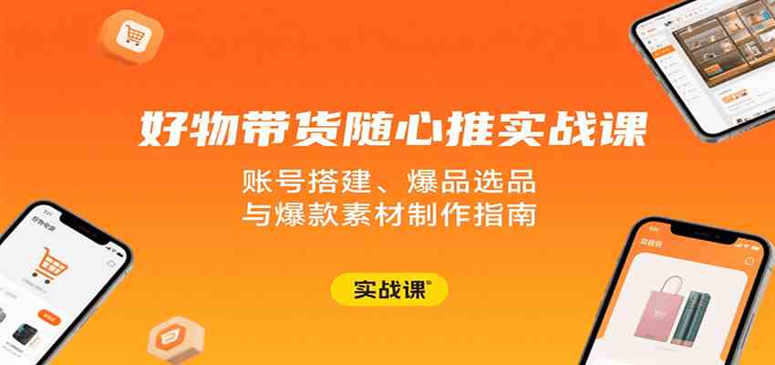 好物带货随心推实战课：账号搭建、爆品选品与爆款素材制作指南-来福网创
