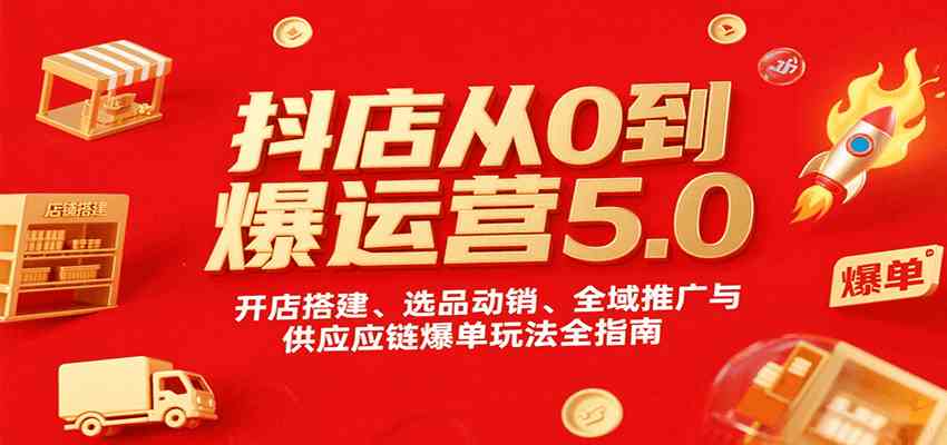 抖店从0到爆运营5.0，开店搭建、选品动销、全域推广与供应链爆单玩法全指南-来福网创