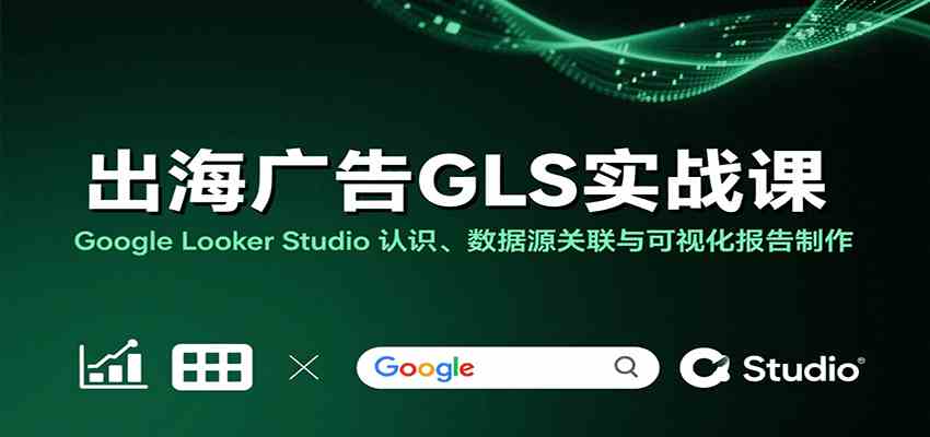 出海广告GLS实战课：Google Looker Studio 认识、数据源关联与可视化报告制作-来福网创