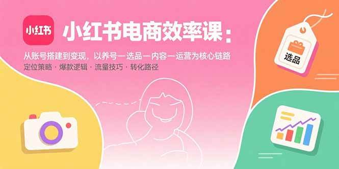 （15838期）小红书电商效率课：从账号搭建到变现，以养号-选品-内容-运营为核心链路-来福网创