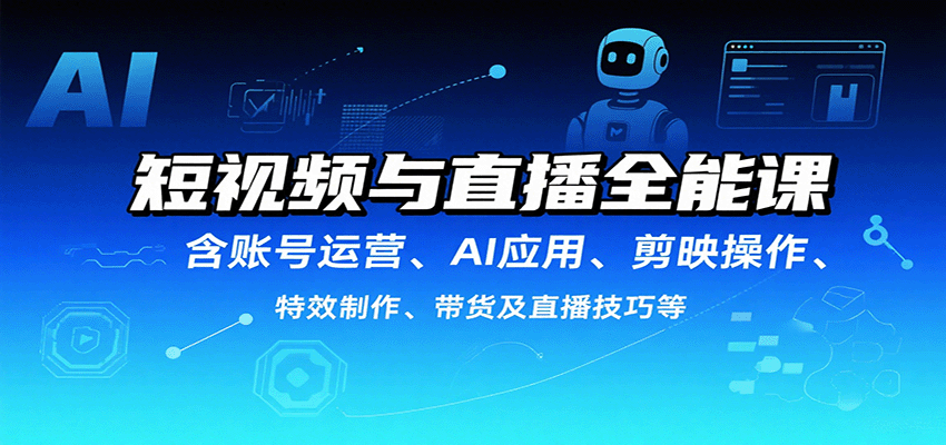 短视频与直播全能课，含账号运营、AI应用、剪映操作、特效制作、带货及直播技巧等-来福网创