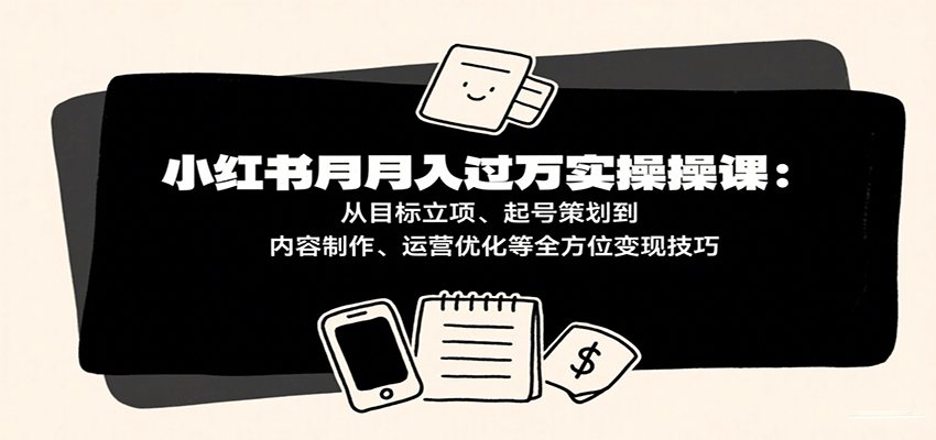 小红书月入十万实操课：从目标立项、起号策划到内容制作、运营优化等全方位变现技巧-来福网创