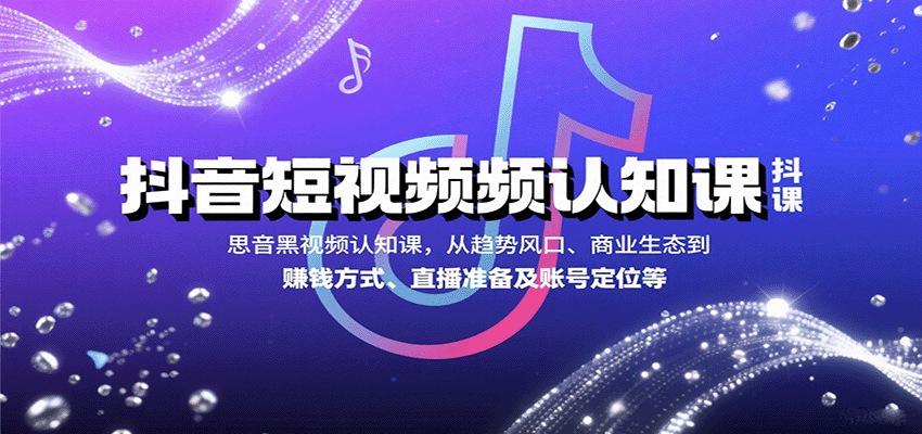 抖音短视频认知课，从趋势风口、商业生态到赚钱方式、直播准备及账号定位等-来福网创