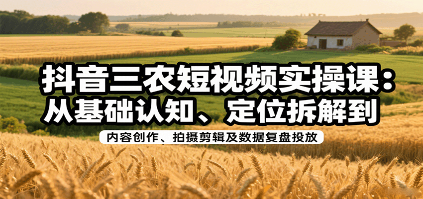 抖音三农短视频实操课：从基础认知、定位拆解到内容创作、拍摄剪辑及数据复盘投放-来福网创